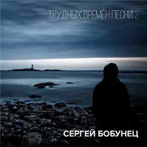 Сергей Бобунец - Трудных времён песни 2 Mp3