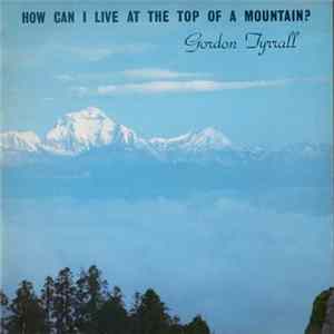 Gordon Tyrrall - How Can I Live At The Top Of A Mountain? Mp3